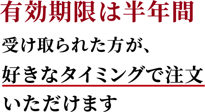 有効期限は半年間。受け取られた方が、好きなタイミングで注文いただけます