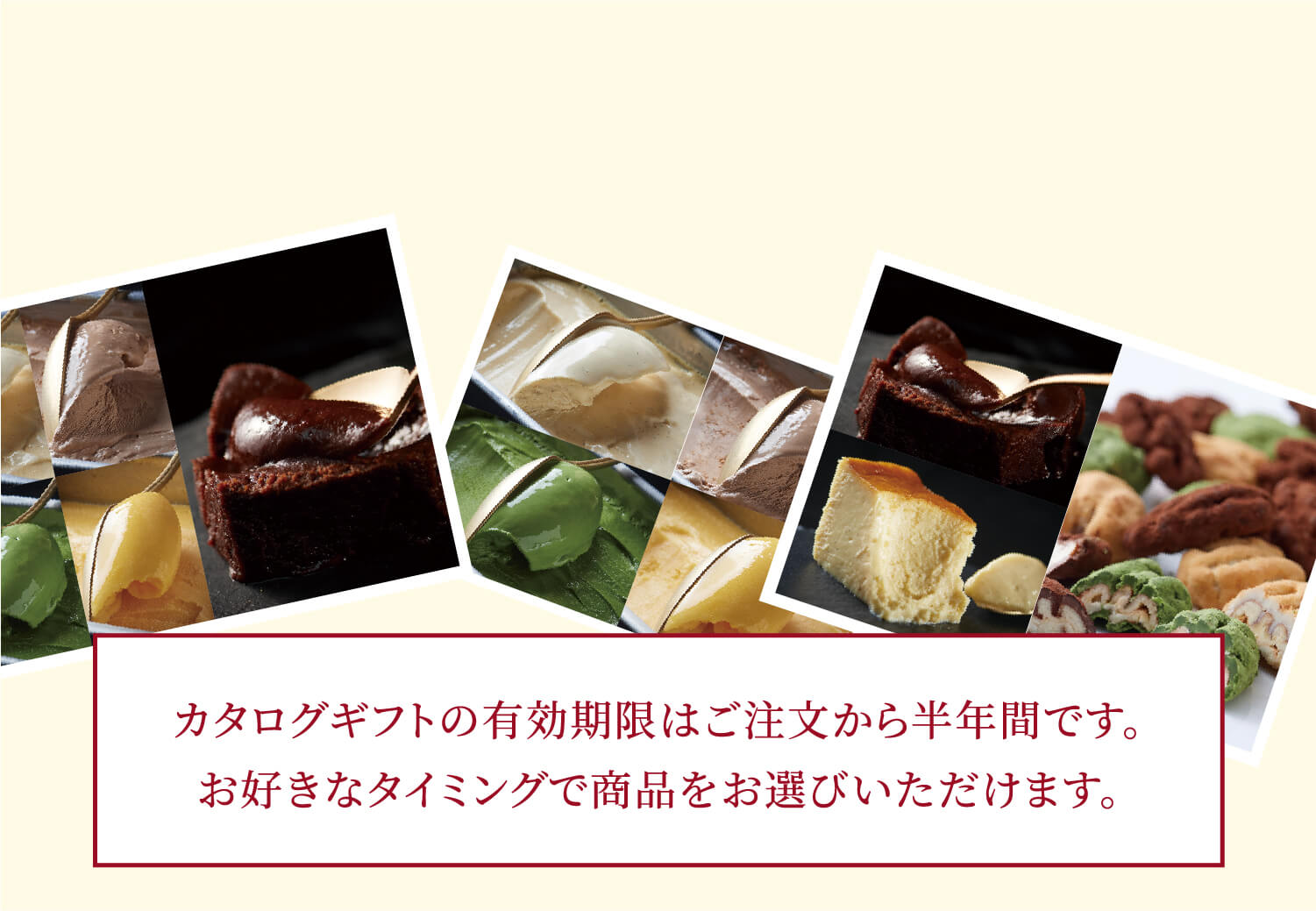 カタログギフトの有効期限はご注文から半年間です。お好きなタイミングで商品をお選びいただけます。